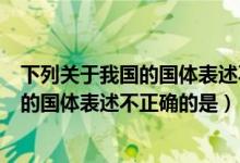 下列关于我国的国体表述不正确的是哪一项（下列关于我国的国体表述不正确的是）