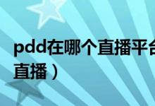 pdd在哪个直播平台叫什么（pdd在哪个平台直播）