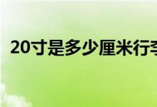 20寸是多少厘米行李箱（20寸是多少厘米）