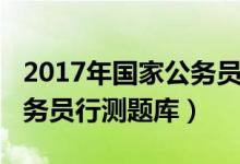 2017年国家公务员录用考试行测（2017年公务员行测题库）