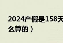 2024产假是158天还是98天（产假158天怎么算的）