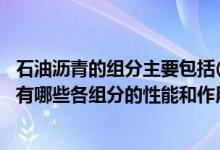 石油沥青的组分主要包括( )、( )和( )三种（石油沥青的组分有哪些各组分的性能和作用如何）