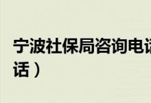 宁波社保局咨询电话多少（宁波社保局咨询电话）