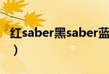 红saber黑saber蓝saber有啥区别（红saber）