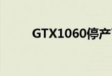 GTX1060停产了吗（gtx1060ti）