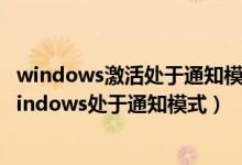 windows激活处于通知模式是什么意思（请教大神什么叫windows处于通知模式）