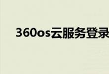 360os云服务登录不了（360os云服务）