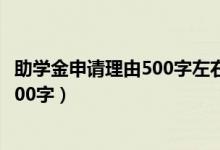 助学金申请理由500字左右大学生怎么写（助学金申请理由500字）