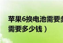 苹果6换电池需要多少钱一个（苹果6换电池需要多少钱）