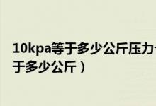 10kpa等于多少公斤压力十三升淋浴器压力够吗（10kpa等于多少公斤）