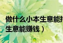 做什么小本生意能挣钱的求推荐（做哪些小本生意能赚钱）