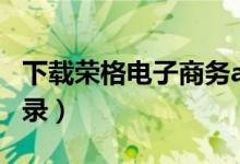 下载荣格电子商务app（荣格电子商务系统登录）