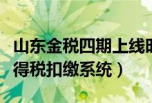 山东金税四期上线时间（山东金税三期个人所得税扣缴系统）