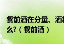 餐前酒在分量、酒精度数上有什么特点? 为什么?（餐前酒）