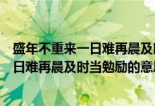 盛年不重来一日难再晨及时当勉励出自哪里（盛年不重来一日难再晨及时当勉励的意思）