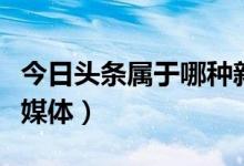 今日头条属于哪种新媒体（今日头条属于什么媒体）