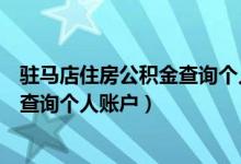 驻马店住房公积金查询个人账户怎么查（驻马店住房公积金查询个人账户）