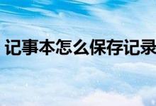 记事本怎么保存记录内容（记事本怎么保存）