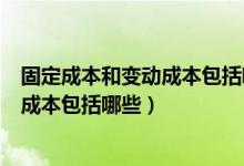 固定成本和变动成本包括哪些?如何计算?（固定成本和变动成本包括哪些）