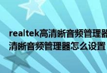 realtek高清晰音频管理器怎么设置音响和耳机（realtek高清晰音频管理器怎么设置）