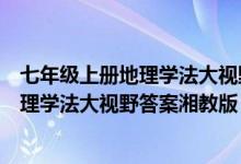 七年级上册地理学法大视野答案湘教版答案（七年级上册地理学法大视野答案湘教版）