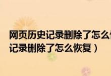 网页历史记录删除了怎么恢复历史记录重新设置（网页历史记录删除了怎么恢复）