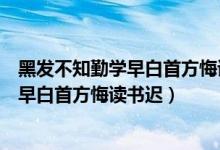 黑发不知勤学早白首方悔读书迟是什么意黑（黑发不知勤学早白首方悔读书迟）