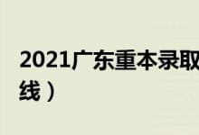 2021广东重本录取线（2021年广东重本分数线）