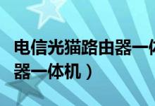 电信光猫路由器一体机怎么样（电信光猫路由器一体机）