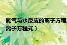 氯气与水反应的离子方程式和化学方程式（氯气与水反应的离子方程式）