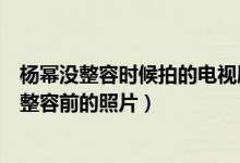 杨幂没整容时候拍的电视剧（杨幂范冰冰杨颖唐嫣赵丽颖未整容前的照片）