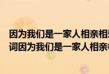 因为我们是一家人相亲相爱的一家人这首歌叫什么名字（歌词因为我们是一家人相亲相爱的一家人歌名是什么）