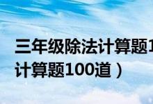 三年级除法计算题100道口算题（三年级除法计算题100道）