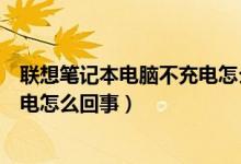 联想笔记本电脑不充电怎么回事视频（联想笔记本电脑不充电怎么回事）