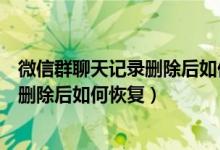 微信群聊天记录删除后如何恢复安卓系统（微信群聊天记录删除后如何恢复）