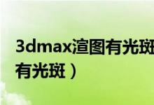 3dmax渲图有光斑是怎么回事（3dmax渲染有光斑）