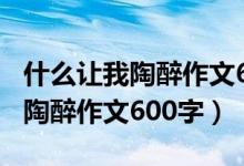 什么让我陶醉作文600字初一写景（什么让我陶醉作文600字）