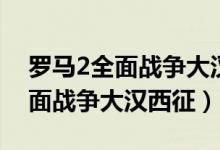 罗马2全面战争大汉西征最强兵种（罗马2全面战争大汉西征）