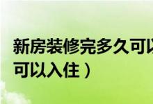 新房装修完多久可以入住了（新房装修完多久可以入住）