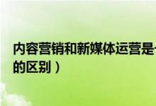 内容营销和新媒体运营是一样的吗（内容运营和新媒体运营的区别）