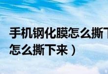 手机钢化膜怎么撕下来不伤屏幕（手机钢化膜怎么撕下来）