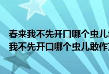 春来我不先开口哪个虫儿敢作声说明这个动物怎么样（春来我不先开口哪个虫儿敢作声）