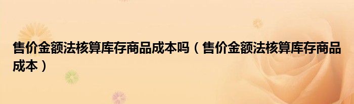 售价金额法核算库存商品成本吗（售价金额法核算库存商品成本）