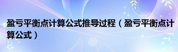 盈亏平衡点计算公式推导过程（盈亏平衡点计算公式）