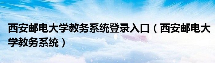 西安邮电大学教务系统登录入口（西安邮电大学教务系统）