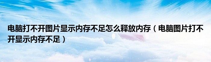 电脑打不开图片显示内存不足怎么释放内存（电脑图片打不开显示内存不足）