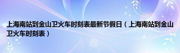 上海南站到金山卫火车时刻表最新节假日（上海南站到金山卫火车时刻表）