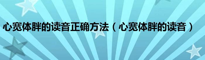 心宽体胖的读音正确方法（心宽体胖的读音）