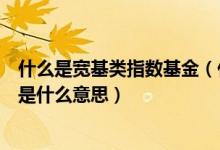 什么是宽基类指数基金（什么是宽基指数基金宽基指数基金是什么意思）