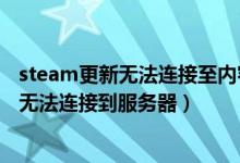 steam更新无法连接至内容服务器（steam更新时出现错误无法连接到服务器）